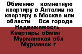 Обменяю 3 комнатную квартиру в Анталии на квартиру в Москве или области  - Все города Недвижимость » Квартиры обмен   . Мурманская обл.,Мурманск г.